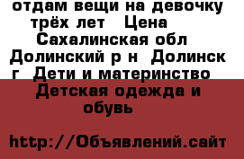       отдам вещи на девочку трёх лет › Цена ­ 0 - Сахалинская обл., Долинский р-н, Долинск г. Дети и материнство » Детская одежда и обувь   